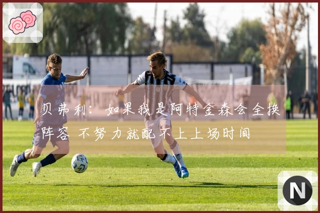 贝弗利：如果我是阿特金森会全换阵容 不努力就配不上上场时间