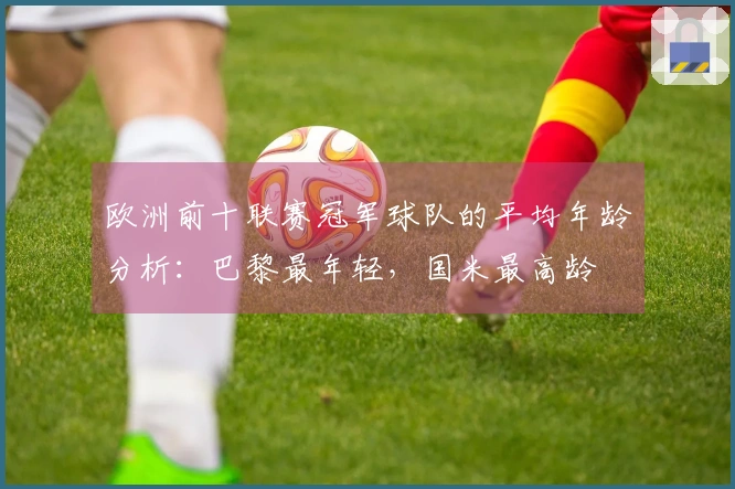 欧洲前十联赛冠军球队的平均年龄分析：巴黎最年轻，国米最高龄
