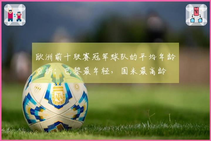 欧洲前十联赛冠军球队的平均年龄分析：巴黎最年轻，国米最高龄